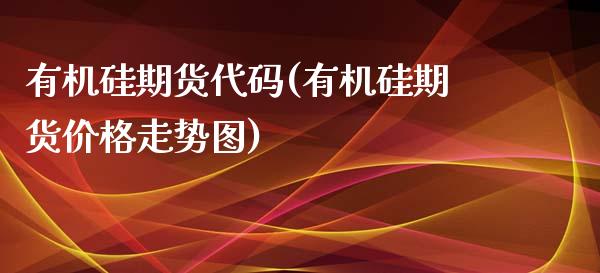 有机硅期货代码(有机硅期货价格走势图)_https://www.yunyouns.com_期货行情_第1张