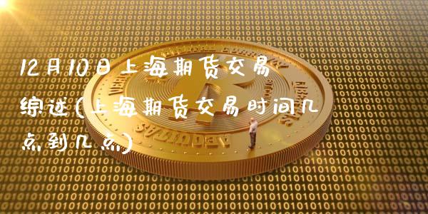 12月10日上海期货交易综述(上海期货交易时间几点到几点)_https://www.yunyouns.com_股指期货_第1张