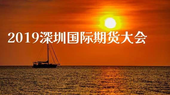 2019深圳国际期货大会_https://www.yunyouns.com_期货行情_第1张