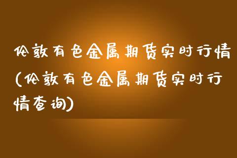 伦敦有色金属期货实时行情(伦敦有色金属期货实时行情查询)_https://www.yunyouns.com_期货行情_第1张