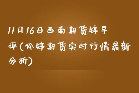 11月16日西南期货锌早评(伦锌期货实时行情最新分析)_https://www.yunyouns.com_期货直播_第1张