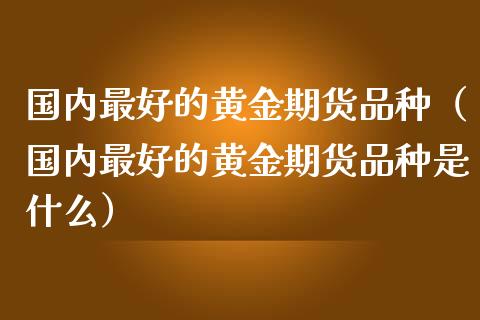 国内最好的黄金期货品种（国内最好的黄金期货品种是什么）_https://www.yunyouns.com_期货行情_第1张