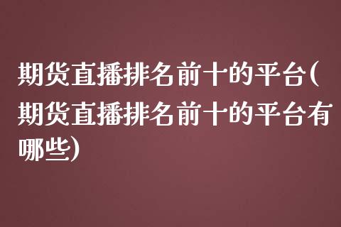 期货直播排名前十的平台(期货直播排名前十的平台有哪些)_https://www.yunyouns.com_期货行情_第1张