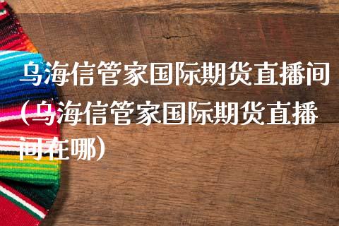 乌海信管家国际期货直播间(乌海信管家国际期货直播间在哪)_https://www.yunyouns.com_期货直播_第1张