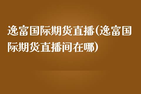 逸富国际期货直播(逸富国际期货直播间在哪)_https://www.yunyouns.com_期货行情_第1张