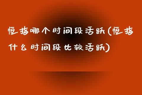 恒指哪个时间段活跃(恒指什么时间段比较活跃)_https://www.yunyouns.com_恒生指数_第1张