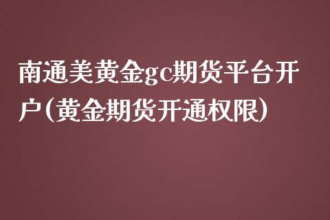 南通美黄金gc期货平台开户(黄金期货开通权限)_https://www.yunyouns.com_期货行情_第1张