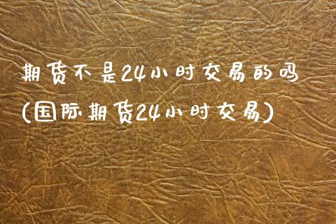 期货不是24小时交易的吗(国际期货24小时交易)_https://www.yunyouns.com_期货直播_第1张