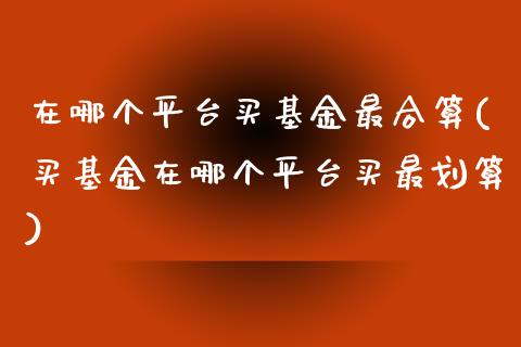 在哪个平台买基金最合算(买基金在哪个平台买最划算)_https://www.yunyouns.com_股指期货_第1张