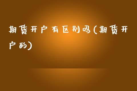 期货开户有区别吗(期货开户的)_https://www.yunyouns.com_期货直播_第1张