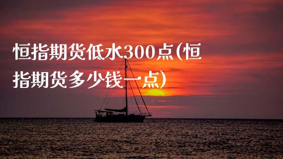 恒指期货低水300点(恒指期货多少钱一点)_https://www.yunyouns.com_恒生指数_第1张