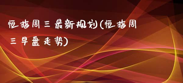 恒指周三最新规划(恒指周三早盘走势)_https://www.yunyouns.com_股指期货_第1张