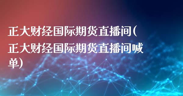 正大财经国际期货直播间(正大财经国际期货直播间喊单)_https://www.yunyouns.com_恒生指数_第1张