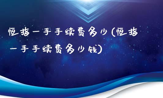 恒指一手手续费多少(恒指一手手续费多少钱)_https://www.yunyouns.com_股指期货_第1张