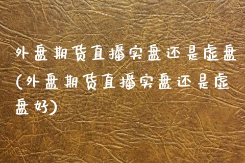 外盘期货直播实盘还是虚盘(外盘期货直播实盘还是虚盘好)_https://www.yunyouns.com_期货直播_第1张