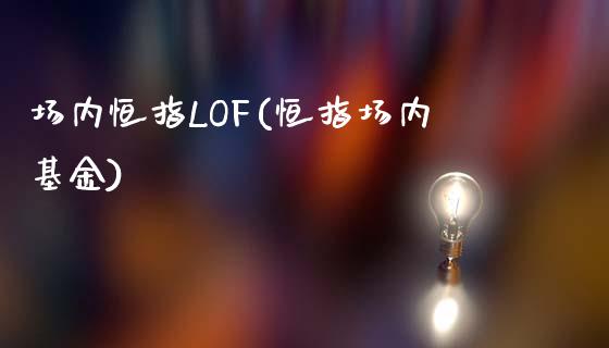 场内恒指LOF(恒指场内基金)_https://www.yunyouns.com_期货直播_第1张