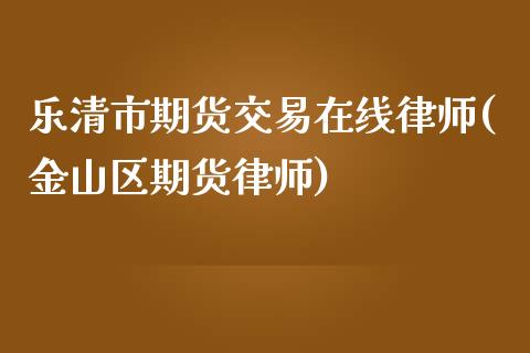 乐清市期货交易在线律师(金山区期货律师)_https://www.yunyouns.com_期货直播_第1张