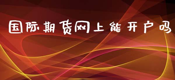 国际期货网上能开户吗_https://www.yunyouns.com_股指期货_第1张