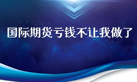 国际期货亏钱不让我做了_https://www.yunyouns.com_期货行情_第1张