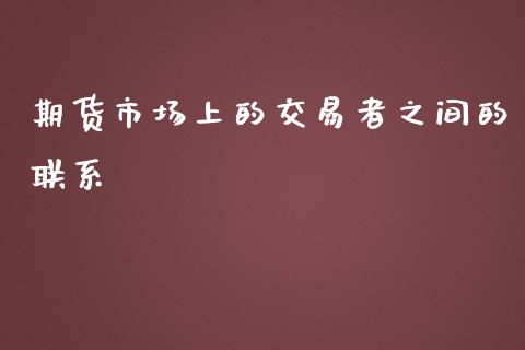 期货市场上的交易者之间的联系_https://www.yunyouns.com_期货行情_第1张