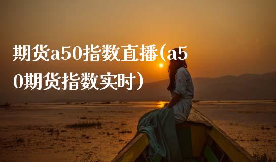 期货a50指数直播(a50期货指数实时)_https://www.yunyouns.com_恒生指数_第1张