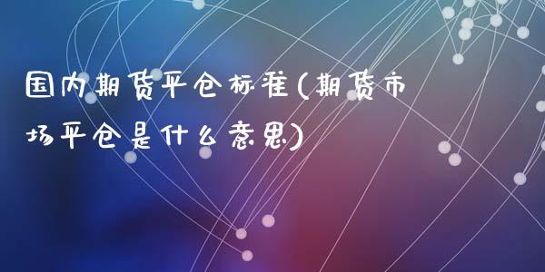 国内期货平仓标准(期货市场平仓是什么意思)_https://www.yunyouns.com_期货行情_第1张