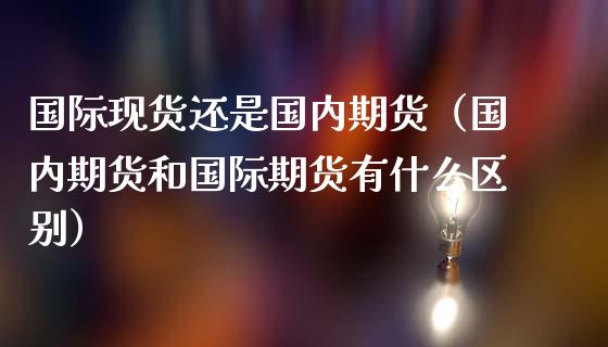 国际现货还是国内期货（国内期货和国际期货有什么区别）_https://www.yunyouns.com_期货行情_第1张