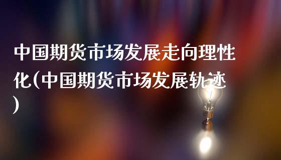 中国期货市场发展走向理性化(中国期货市场发展轨迹)_https://www.yunyouns.com_期货直播_第1张