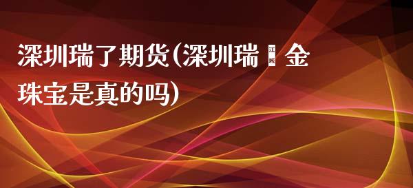 深圳瑞了期货(深圳瑞鑫金珠宝是真的吗)_https://www.yunyouns.com_恒生指数_第1张