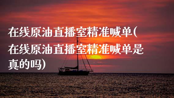 在线原油直播室精准喊单(在线原油直播室精准喊单是真的吗)_https://www.yunyouns.com_期货行情_第1张