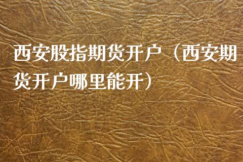 西安股指期货开户（西安期货开户哪里能开）_https://www.yunyouns.com_恒生指数_第1张