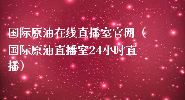 国际原油在线直播室（国际原油直播室24小时直播）_https://www.yunyouns.com_期货直播_第1张