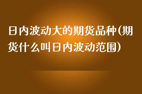 日内波动大的期货品种(期货什么叫日内波动范围)_https://www.yunyouns.com_期货直播_第1张