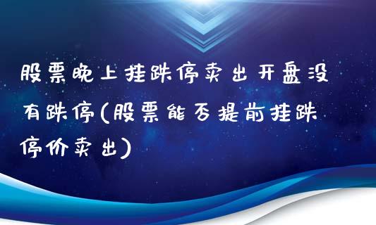 股票晚上挂跌停卖出开盘没有跌停(股票能否提前挂跌停价卖出)_https://www.yunyouns.com_恒生指数_第1张