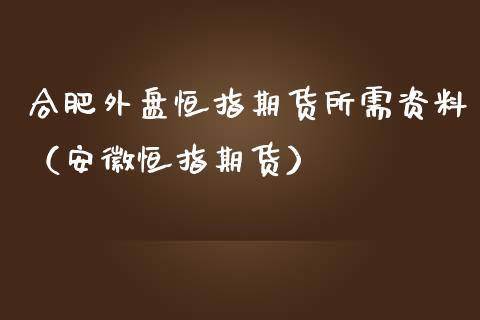 合肥外盘恒指期货所需资料（安徽恒指期货）_https://www.yunyouns.com_期货直播_第1张