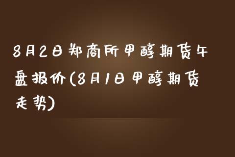 8月2日郑商所甲醇期货午盘报价(8月1日甲醇期货走势)_https://www.yunyouns.com_恒生指数_第1张