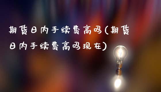 期货日内手续费高吗(期货日内手续费高吗现在)_https://www.yunyouns.com_期货直播_第1张