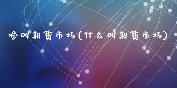 啥叫期货市场(什么叫期货市场)_https://www.yunyouns.com_期货行情_第1张