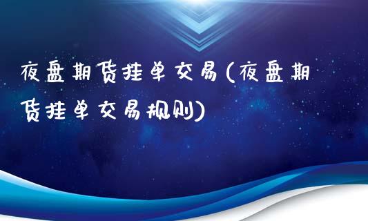 夜盘期货挂单交易(夜盘期货挂单交易规则)_https://www.yunyouns.com_期货行情_第1张