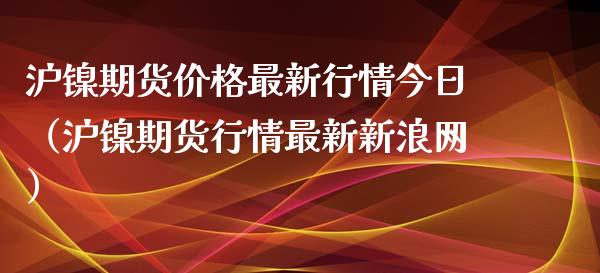 沪镍期货价格最新行情今日（沪镍期货行情最新新浪网）_https://www.yunyouns.com_期货行情_第1张