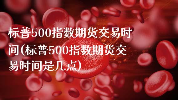 标普500指数期货交易时间(标普500指数期货交易时间是几点)_https://www.yunyouns.com_期货直播_第1张