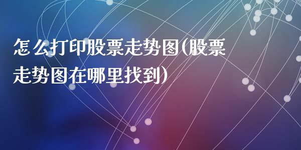 怎么打印股票走势图(股票走势图在哪里找到)_https://www.yunyouns.com_期货行情_第1张