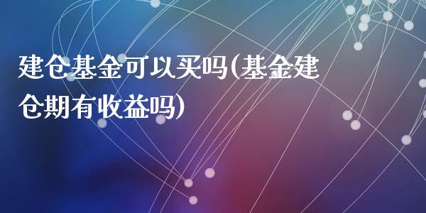 建仓基金可以买吗(基金建仓期有收益吗)_https://www.yunyouns.com_期货直播_第1张