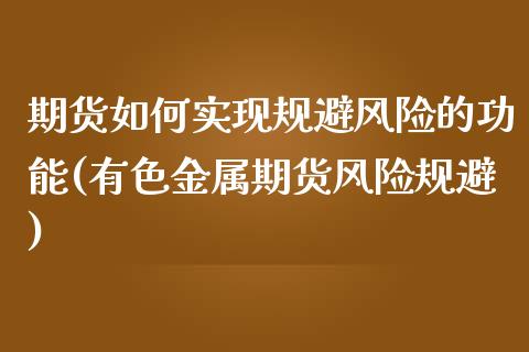 期货如何实现规避风险的功能(有色金属期货风险规避)_https://www.yunyouns.com_恒生指数_第1张