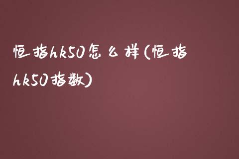 恒指hk50怎么样(恒指hk50指数)_https://www.yunyouns.com_期货行情_第1张