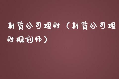 期货公司理财（期货公司理财规划师）_https://www.yunyouns.com_期货直播_第1张