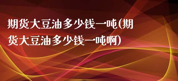 期货大豆油多少钱一吨(期货大豆油多少钱一吨啊)_https://www.yunyouns.com_恒生指数_第1张