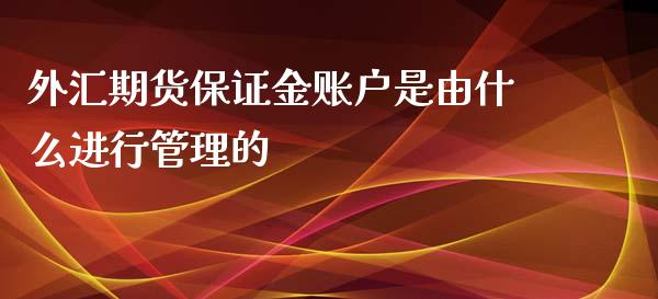 外汇期货保证金账户是由什么进行管理的_https://www.yunyouns.com_期货行情_第1张