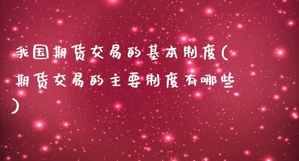 我国期货交易的基本制度(期货交易的主要制度有哪些)_https://www.yunyouns.com_期货行情_第1张