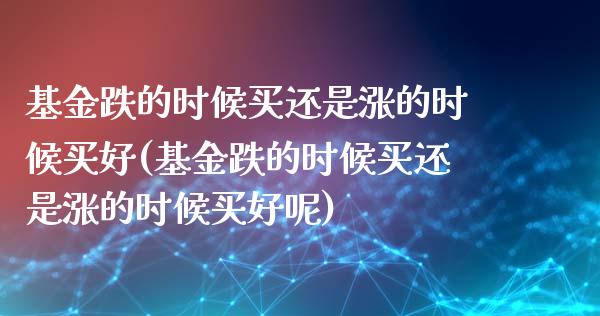 基金跌的时候买还是涨的时候买好(基金跌的时候买还是涨的时候买好呢)_https://www.yunyouns.com_股指期货_第1张